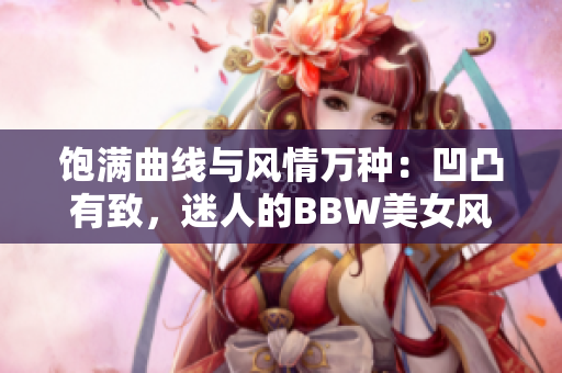 饱满曲线与风情万种：凹凸有致，迷人的BBW美女风采尽显