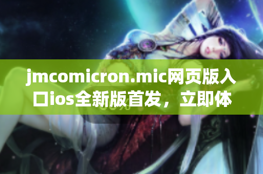 jmcomicron.mic网页版入口ios全新版首发，立即体验独家福利(1)