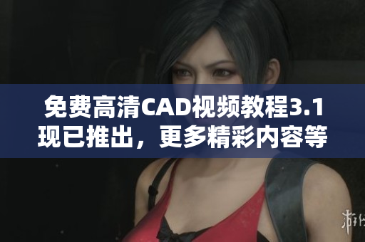 免费高清CAD视频教程3.1现已推出，更多精彩内容等你来学习