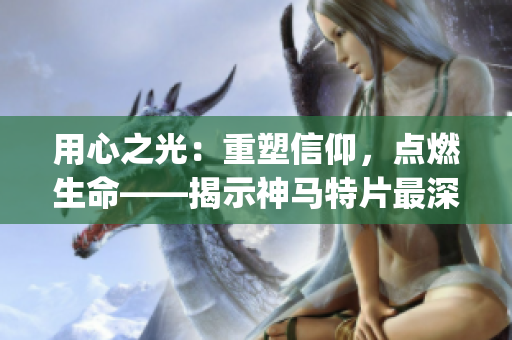 用心之光：重塑信仰，点燃生命——揭示神马特片最深层的精神内涵(1)