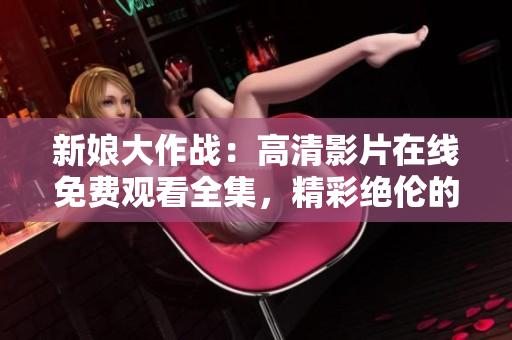 新娘大作战：高清影片在线免费观看全集，精彩绝伦的婚礼喜剧！