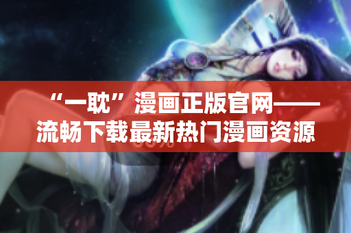 “一耽”漫画正版官网——流畅下载最新热门漫画资源