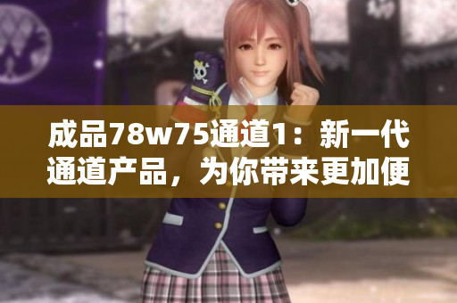 成品78w75通道1：新一代通道产品，为你带来更加便捷的体验
