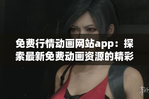 免费行情动画网站app：探索最新免费动画资源的精彩平台