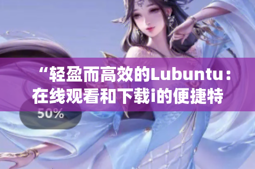 “轻盈而高效的Lubuntu：在线观看和下载i的便捷特性”(1)