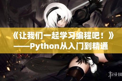《让我们一起学习编程吧！》——Python从入门到精通的视频教程
