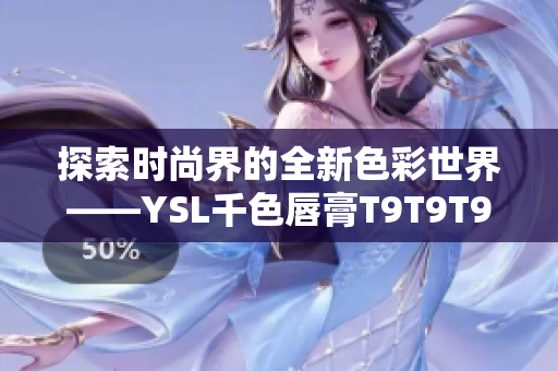 探索时尚界的全新色彩世界——YSL千色唇膏T9T9T9现新上市