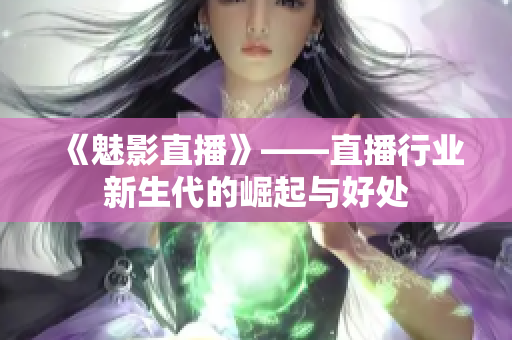 《魅影直播》——直播行业新生代的崛起与好处