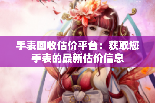 手表回收估价平台：获取您手表的最新估价信息
