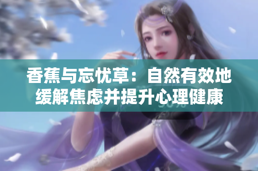 香蕉与忘忧草：自然有效地缓解焦虑并提升心理健康