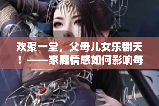 欢聚一堂，父母儿女乐翻天！——家庭情感如何影响每个家庭成员？