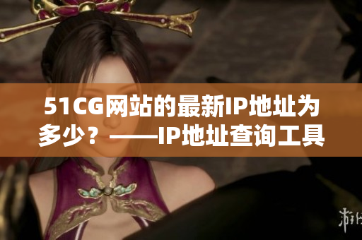51CG网站的最新IP地址为多少？——IP地址查询工具快速获取