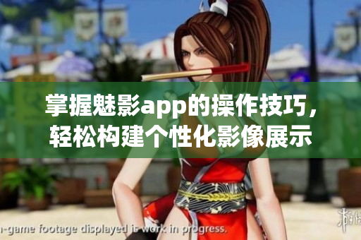 掌握魅影app的操作技巧，轻松构建个性化影像展示