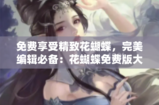 免费享受精致花蝴蝶，完美编辑必备：花蝴蝶免费版大全专辑