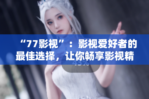 “77影视”：影视爱好者的最佳选择，让你畅享影视精品！
