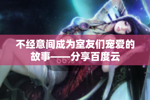 不经意间成为室友们宠爱的故事——分享百度云