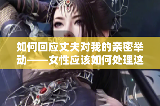 如何回应丈夫对我的亲密举动——女性应该如何处理这种情况