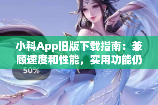 小科App旧版下载指南：兼顾速度和性能，实用功能仍旧支持完好(1)