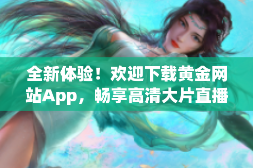 全新体验！欢迎下载黄金网站App，畅享高清大片直播及点播服务