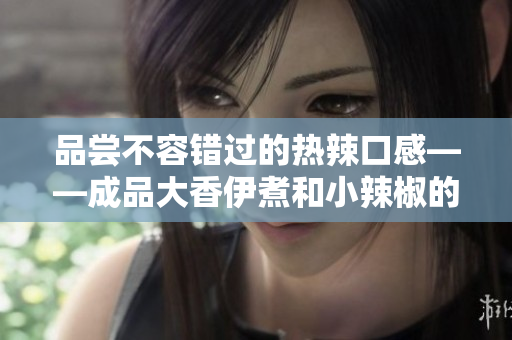 品尝不容错过的热辣口感——成品大香伊煮和小辣椒的风味探秘