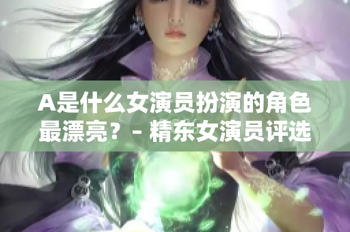 A是什么女演员扮演的角色最漂亮？– 精东女演员评选