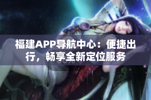 福建APP导航中心：便捷出行，畅享全新定位服务