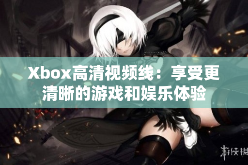 Xbox高清视频线：享受更清晰的游戏和娱乐体验