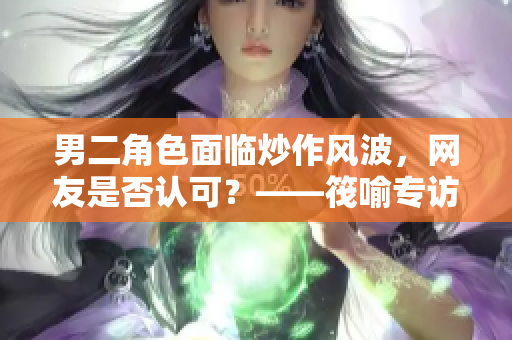 男二角色面临炒作风波，网友是否认可？——筏喻专访