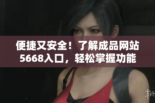 便捷又安全！了解成品网站5668入口，轻松掌握功能操作