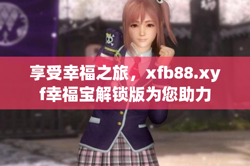 享受幸福之旅，xfb88.xyf幸福宝解锁版为您助力