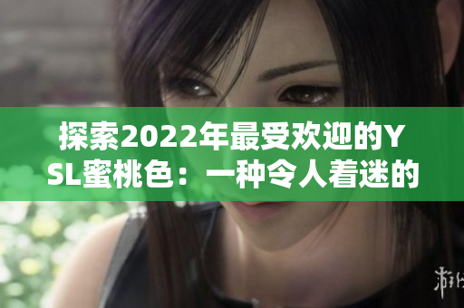 探索2022年最受欢迎的YSL蜜桃色：一种令人着迷的时尚选择！