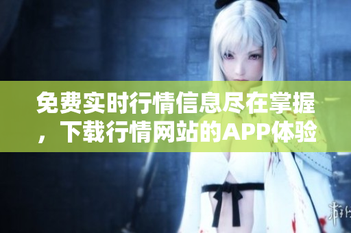 免费实时行情信息尽在掌握，下载行情网站的APP体验速度与便捷