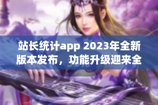 站长统计app 2023年全新版本发布，功能升级迎来全新体验(1)