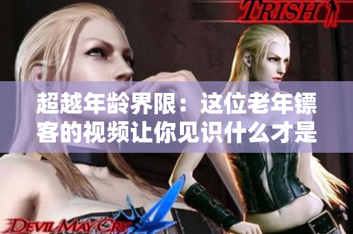 超越年龄界限：这位老年镖客的视频让你见识什么才是真正的勇气
