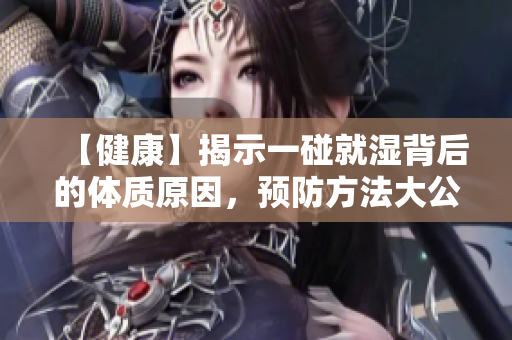 【健康】揭示一碰就湿背后的体质原因，预防方法大公开！