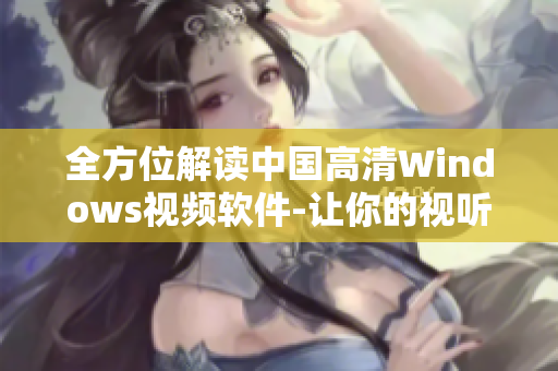 全方位解读中国高清Windows视频软件-让你的视听体验飞升