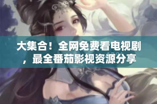 大集合！全网免费看电视剧，最全番茄影视资源分享