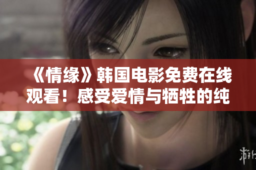 《情缘》韩国电影免费在线观看！感受爱情与牺牲的纯真之美