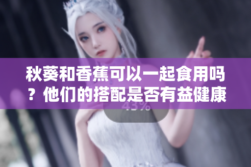 秋葵和香蕉可以一起食用吗？他们的搭配是否有益健康？