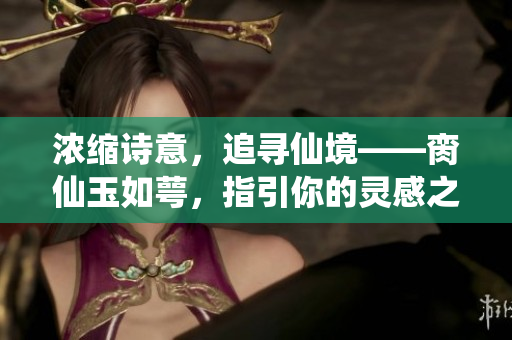 浓缩诗意，追寻仙境——脔仙玉如萼，指引你的灵感之旅