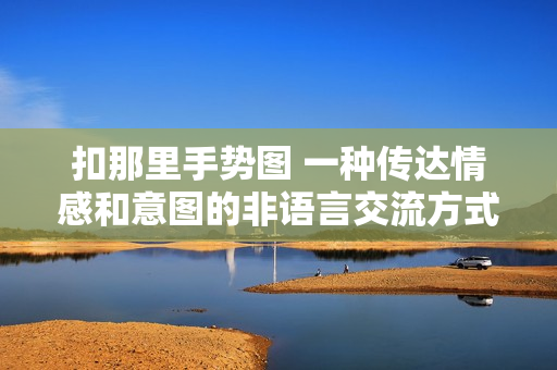 扣那里手势图 一种传达情感和意图的非语言交流方式