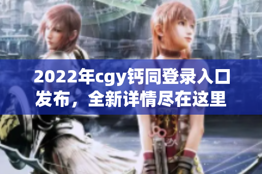 2022年cgy钙同登录入口发布，全新详情尽在这里