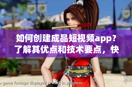 如何创建成品短视频app？了解其优点和技术要点，快速搭建高品质视频应用！