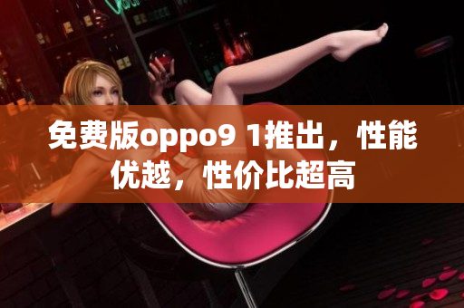 免费版oppo9 1推出，性能优越，性价比超高