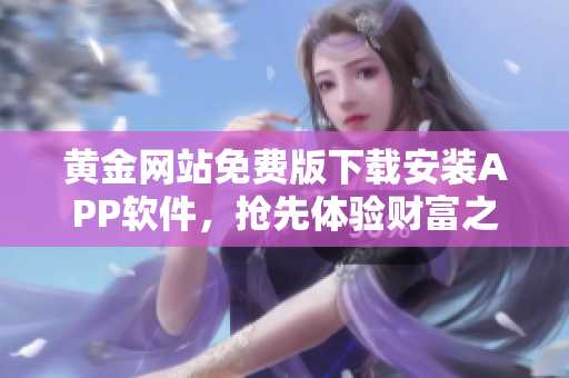 黄金网站免费版下载安装APP软件，抢先体验财富之门
