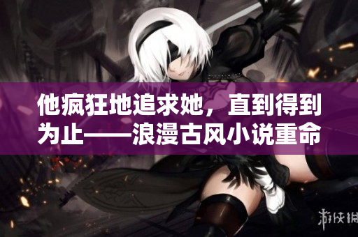 他疯狂地追求她，直到得到为止——浪漫古风小说重命名。