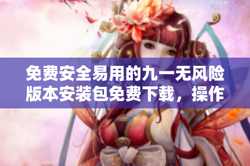 免费安全易用的九一无风险版本安装包免费下载，操作简便可靠