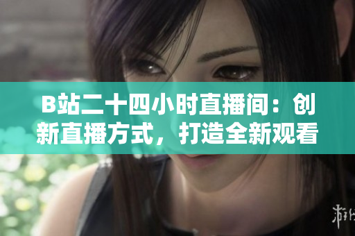 B站二十四小时直播间：创新直播方式，打造全新观看体验