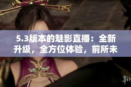 5.3版本的魅影直播：全新升级，全方位体验，前所未有！