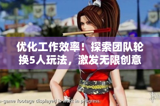 优化工作效率！探索团队轮换5人玩法，激发无限创意！